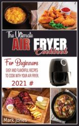 The Ultimate Air Fryer Cookbook for Beginners 2021 : Easy and Flavorful Recipes to Cook with Your Air Fryer