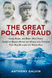 The Great Polar Fraud : Cook, Peary, and Byrd?How Three American Heroes Duped the World into Thinking They Had Reached the North Pole