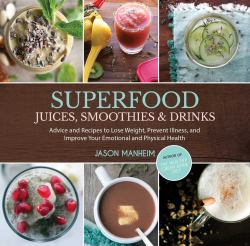 Superfood Juices, Smoothies and Drinks : Advice and Recipes to Lose Weight, Prevent Illness, and Improve Your Emotional and Physical Health