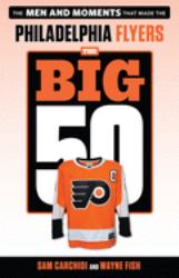 The Big 50: Philadelphia Flyers : The Men and Moments That Made the Philadelphia Flyers