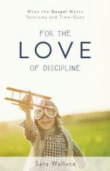 For the Love of Discipline : When the Gospel Meets Tantrums and Time-Outs