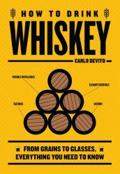 How to Drink Whiskey : From Grains to Glasses, Everything You Need to Know