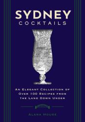 Sydney Cocktails : An Elegant Collection of over 100 Recipes Inspired by the Land down Under