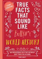 True Facts That Sound Like Bull$#*t : World History 500 Preposterous Facts They Definitely Didn't Teach You in School