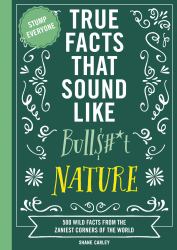 True Facts That Sound Like Bull$#*t : Nature 500 Wild Facts from the Zaniest Corners of the World