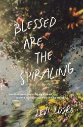 Blessed Are the Spiraling : How the Chaotic Search for Significance Can Lead to Joy Through Life's Shifting Seasons