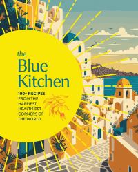 The Blue Kitchen : 100+ Recipes from the Happiest, Healthiest Corners of the World