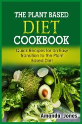 The Plant Based Diet Cookbook : Quick Recipes for an Easy Transition to the Plant Based Diet