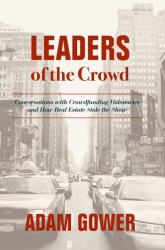 Leaders of the Crowd : Conversations with Crowd Funding Visionaries and How Real Estate Stole the Show