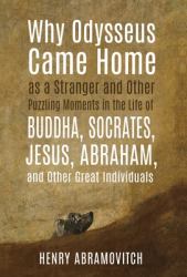 Why Odysseus Came Home As a Stranger and Other Puzzling Moments in the Life of Buddha, Socrates, Jesus, Abraham, and Other Great Individuals