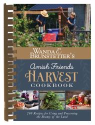 Wanda E. Brunstetter's Amish Friends Harvest Cookbook : Over 240 Recipes for Using and Preserving the Bounty of the Land