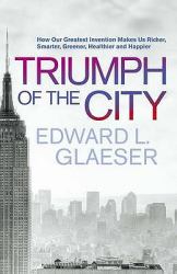 Triumph of the City : How Our Greatest Invention Makes Us Richer, Smarter, Greener, Healthier, and Happier