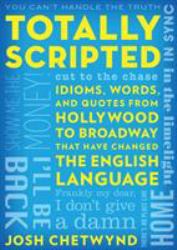 Totally Scripted : Cut to the Chase Idioms, Words, and Quotes from Hollywood to Broadway That Have Changed the English Language