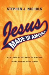 Jesus Made in America : A Cultural History from the Puritans to the Passion of the Christ