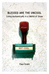 Blessed Are the Uncool : Living Authentically in a World of Show