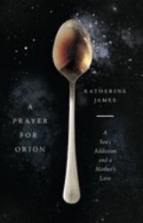 A Prayer for Orion : A Son's Addiction and a Mother's Love