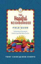 The Hopeful Neighborhood Field Guide : Six Sessions on Pursuing the Common Good Right Where You Live