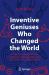 Inventive Geniuses Who Changed the World : Fifty-Three Great British Scientists and Engineers and Five Centuries of Innovation