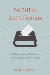 Faithful to Secularism : The Religious Politics of Democracy in Ireland, Senegal, and the Philippines