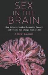 Sex in the Brain : How Seizures, Strokes, Dementia, Tumors, and Trauma Can Change Your Sex Life