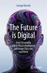 The Future Is Digital : How Complexity and Artificial Intelligence Will Shape Our Lives and Work