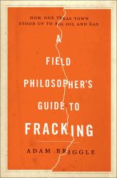 A Field Philosopher's Guide to Fracking : How One Texas Town Stood up to Big Oil and Gas