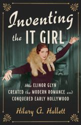 Inventing the It Girl : How Elinor Glyn Created the Modern Romance and Conquered Early Hollywood