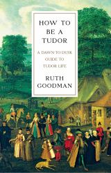 How to Be a Tudor : A Dawn-to-Dusk Guide to Tudor Life