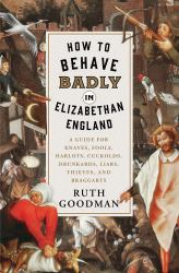 How to Behave Badly in Elizabethan England : A Guide for Knaves, Fools, Harlots, Cuckolds, Drunkards, Liars, Thieves, and Braggarts