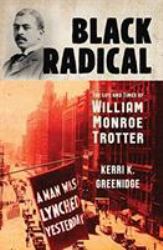 Black Radical : The Life and Times of William Monroe Trotter