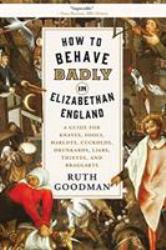 How to Behave Badly in Elizabethan England : A Guide for Knaves, Fools, Harlots, Cuckolds, Drunkards, Liars, Thieves, and Braggarts