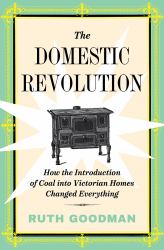 The Domestic Revolution : How the Introduction of Coal into Victorian Homes Changed Everything