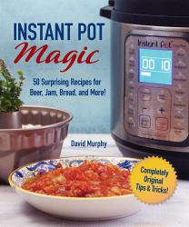 Instant Pot Magic : 50 Surprising Recipes for Beer, Jam, Bread, and More!