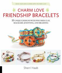 Charm Love Friendship Bracelets : 35 Unique Designs with Polymer Clay, Macrame, Knotting, and Braiding * Make Your Own Charms with Polymer Clay!