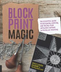 Block Print Magic : The Essential Guide to Designing, Carving, and Taking Your Artwork Further with Relief Printing