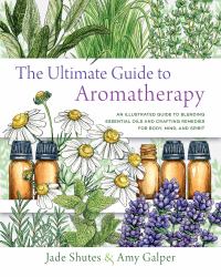 The Ultimate Guide to Aromatherapy : An Illustrated Guide to Blending Essential Oils and Crafting Remedies for Body, Mind, and Spirit