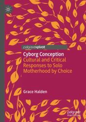 Cyborg Conception : Cultural and Critical Responses to Solo Motherhood by Choice