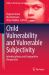 Child Vulnerability and Vulnerable Subjectivity : Interdisciplinary and Comparative Perspectives