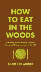 How to Eat in the Woods : A Complete Guide to Foraging, Trapping, Fishing, and Finding Sustenance in the Wild