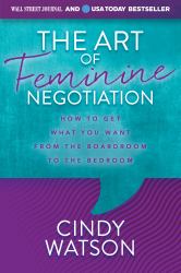 The Art of Feminine Negotiation : How to Get What You Want from the Boardroom to the Bedroom