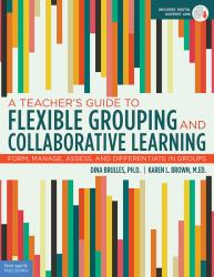 A Teacher's Guide To Flexible Grouping And Collaborative Learning : Form, Manage, Assess, And Differentiate In Groups