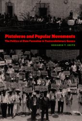 Pistoleros and Popular Movements : The Politics of State Formation in Postrevolutionary Oaxaca