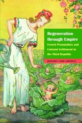 Regeneration Through Empire : French Pronatalists and Colonial Settlement in the Third Republic