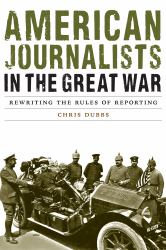 American Journalists in the Great War : Rewriting the Rules of Reporting