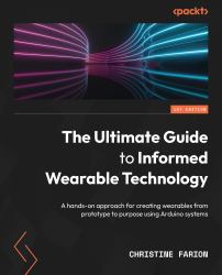 The Ultimate Guide to Informed Wearable Technology : A Hands-On Approach for Creating Wearables from Prototype to Purpose Using Arduino Systems