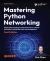 Mastering Python Networking : Utilize Python Packages and Frameworks for Network Automation, Monitoring, Cloud, and Management