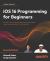 IOS 16 Programming for Beginners : Kickstart Your IOS App Development Journey with a Hands-On Guide to Swift 5. 7 and Xcode 14, 7th Edition