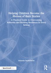 Helping Children Become the Heroes of Their Stories : A Practical Guide to Overcoming Adversity and Building Resilience in Every Setting