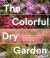 The Colorful Dry Garden : Over 100 Flowers and Vibrant Plants for Drought, Desert and Dry Times