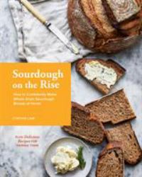 Sourdough on the Rise : How to Confidently Make Whole Grain Sourdough Breads at Home: Plus Delicious Recipes for Pairing Them